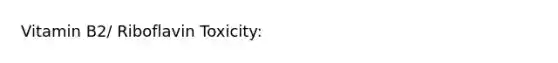 Vitamin B2/ Riboflavin Toxicity: