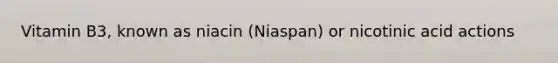 Vitamin B3, known as niacin (Niaspan) or nicotinic acid actions