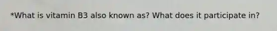 *What is vitamin B3 also known as? What does it participate in?