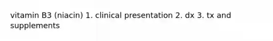 vitamin B3 (niacin) 1. clinical presentation 2. dx 3. tx and supplements