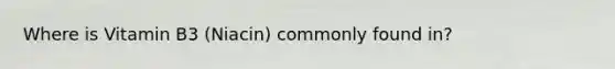 Where is Vitamin B3 (Niacin) commonly found in?