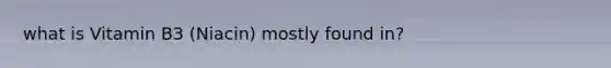 what is Vitamin B3 (Niacin) mostly found in?