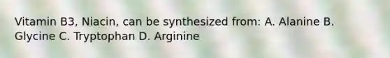 Vitamin B3, Niacin, can be synthesized from: A. Alanine B. Glycine C. Tryptophan D. Arginine