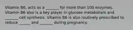 Vitamin B6, acts as a _______ for more than 100 enzymes. Vitamin B6 also is a key player in glucose metabolism and _______ cell synthesis. Vitamin B6 is also routinely prescribed to reduce ______ and _______ during pregnancy.