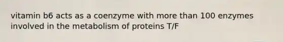 vitamin b6 acts as a coenzyme with more than 100 enzymes involved in the metabolism of proteins T/F