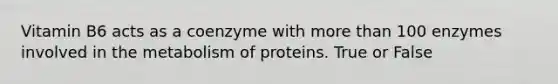 Vitamin B6 acts as a coenzyme with more than 100 enzymes involved in the metabolism of proteins. True or False