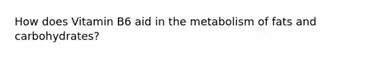 How does Vitamin B6 aid in the metabolism of fats and carbohydrates?