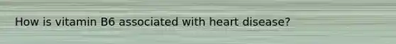 How is vitamin B6 associated with heart disease?