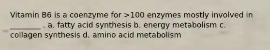 Vitamin B6 is a coenzyme for >100 enzymes mostly involved in ________ . a. fatty acid synthesis b. energy metabolism c. collagen synthesis d. amino acid metabolism