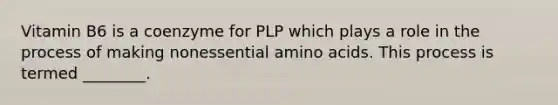 Vitamin B6 is a coenzyme for PLP which plays a role in the process of making nonessential amino acids. This process is termed ________.