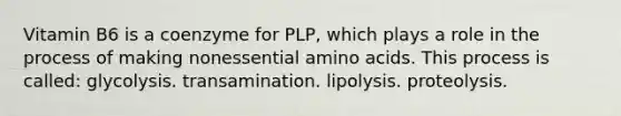 Vitamin B6 is a coenzyme for PLP, which plays a role in the process of making nonessential amino acids. This process is called: glycolysis. transamination. lipolysis. proteolysis.