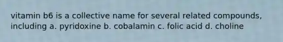 vitamin b6 is a collective name for several related compounds, including a. pyridoxine b. cobalamin c. folic acid d. choline