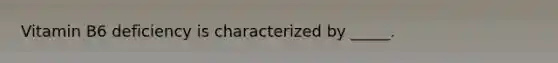Vitamin B6 deficiency is characterized by _____.