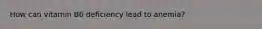 How can vitamin B6 deficiency lead to anemia?
