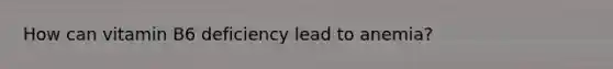 How can vitamin B6 deficiency lead to anemia?