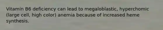 Vitamin B6 deficiency can lead to megaloblastic, hyperchomic (large cell, high color) anemia because of increased heme synthesis.