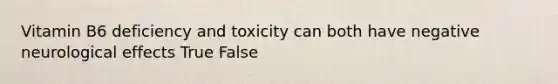 Vitamin B6 deficiency and toxicity can both have negative neurological effects True False