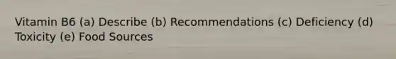 Vitamin B6 (a) Describe (b) Recommendations (c) Deficiency (d) Toxicity (e) Food Sources