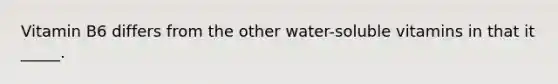 Vitamin B6 differs from the other water-soluble vitamins in that it _____.
