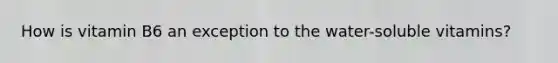 How is vitamin B6 an exception to the water-soluble vitamins?