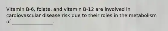 Vitamin B-6, folate, and vitamin B-12 are involved in cardiovascular disease risk due to their roles in the metabolism of _________________.