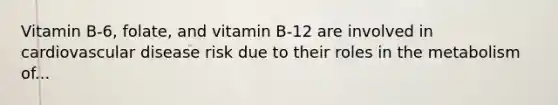 Vitamin B-6, folate, and vitamin B-12 are involved in cardiovascular disease risk due to their roles in the metabolism of...