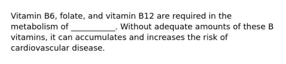 Vitamin B6, folate, and vitamin B12 are required in the metabolism of ___________. Without adequate amounts of these B vitamins, it can accumulates and increases the risk of cardiovascular disease.