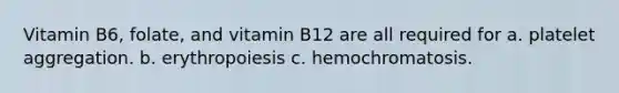 Vitamin B6, folate, and vitamin B12 are all required for a. platelet aggregation. b. erythropoiesis c. hemochromatosis.