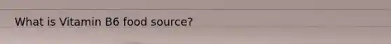 What is Vitamin B6 food source?