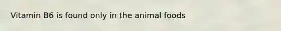 Vitamin B6 is found only in the animal foods