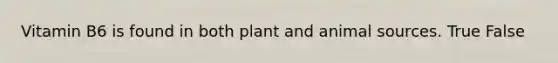 Vitamin B6 is found in both plant and animal sources. True False