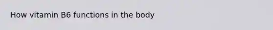 How vitamin B6 functions in the body