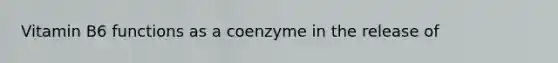 Vitamin B6 functions as a coenzyme in the release of