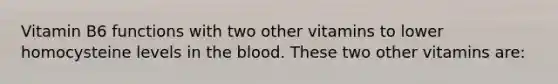 Vitamin B6 functions with two other vitamins to lower homocysteine levels in the blood. These two other vitamins are: