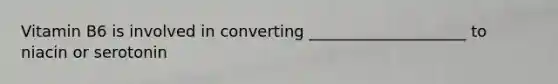 Vitamin B6 is involved in converting ____________________ to niacin or serotonin