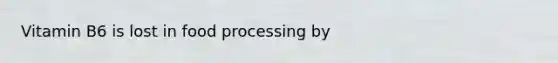 Vitamin B6 is lost in food processing by