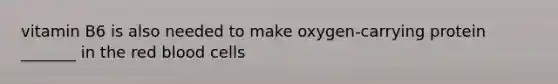 vitamin B6 is also needed to make oxygen-carrying protein _______ in the red blood cells