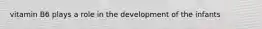 vitamin B6 plays a role in the development of the infants
