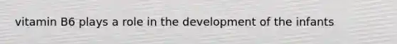 vitamin B6 plays a role in the development of the infants