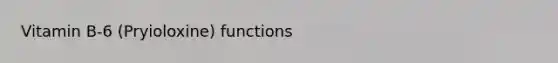 Vitamin B-6 (Pryioloxine) functions