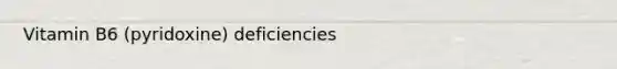 Vitamin B6 (pyridoxine) deficiencies