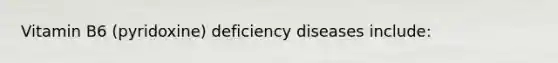 Vitamin B6 (pyridoxine) deficiency diseases include: