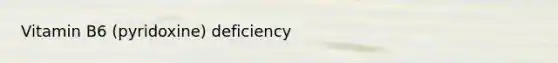 Vitamin B6 (pyridoxine) deficiency