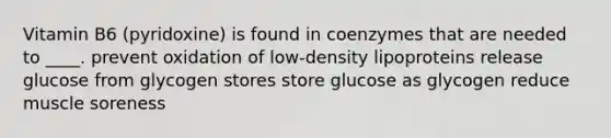 Vitamin B6 (pyridoxine) is found in coenzymes that are needed to ____. prevent oxidation of low-density lipoproteins release glucose from glycogen stores store glucose as glycogen reduce muscle soreness