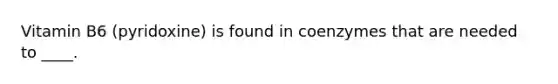 Vitamin B6 (pyridoxine) is found in coenzymes that are needed to ____.