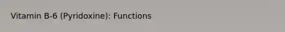 Vitamin B-6 (Pyridoxine): Functions