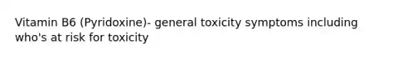 Vitamin B6 (Pyridoxine)- general toxicity symptoms including who's at risk for toxicity