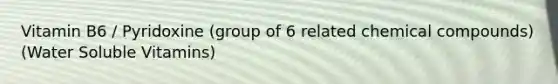 Vitamin B6 / Pyridoxine (group of 6 related chemical compounds) (Water Soluble Vitamins)