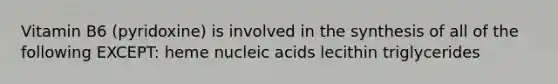 Vitamin B6 (pyridoxine) is involved in the synthesis of all of the following EXCEPT: heme nucleic acids lecithin triglycerides