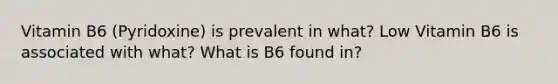 Vitamin B6 (Pyridoxine) is prevalent in what? Low Vitamin B6 is associated with what? What is B6 found in?